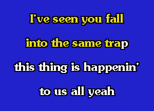 I've seen you fall
into the same trap
this thing is happenin'
to us all yeah