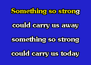 Something so strong
could carry us away
something so strong

could carry us today