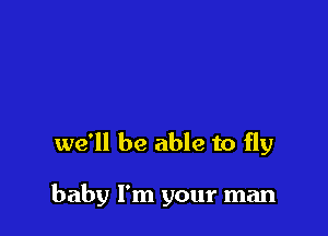 we'll be able to fly

baby I'm your man