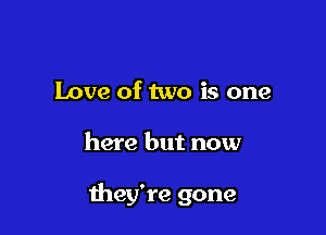 Love of two is one

here but now

they're gone