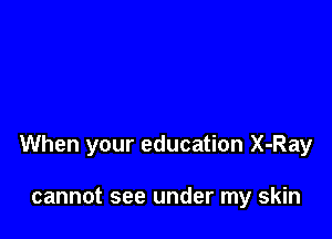 When your education X-Ray

cannot see under my skin