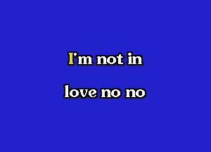 I'm not in

love no no