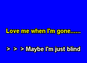 Love me when I'm gone ......

t. .s t Maybe l'mjust blind