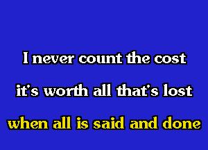 I never count the cost
it's worth all that's lost

when all is said and done