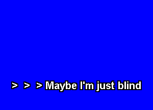 t. .s t Maybe l'mjust blind