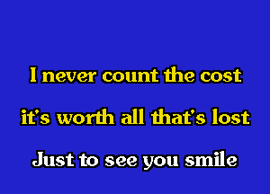 I never count the cost
it's worth all that's lost

Just to see you smile