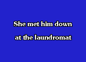 She met him down

at the laundromat