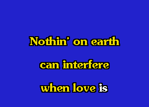 Nothin' on earlh

can interfere

when love is
