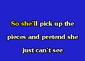 So she'll pick up the

piecas and pretend she

just can't see