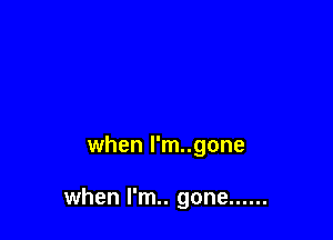 when l'm..gone

when I'm. gone ......