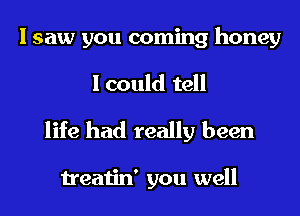 I saw you coming honey
I could tell

life had really been

treatin' you well