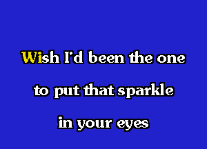 Wish I'd been the one

to put that sparkle

in your eyes