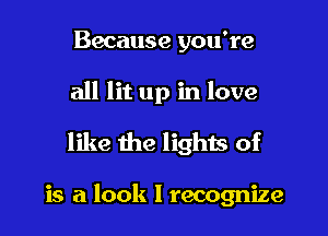 Because you're

all lit up in love
like the lights of

is a look I recognize