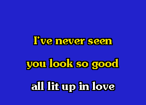 I've never seen

you look so good

all lit up in love