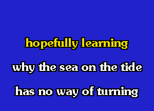 hopefully learning
why the sea on the tide

has no way of turning