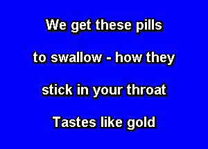 We get these pills
to swallow - how they

stick in your throat

Tastes like gold