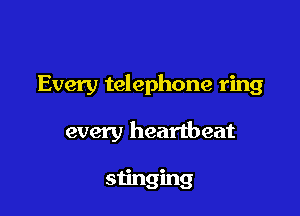 Every telephone ring

every heartbeat

stinging