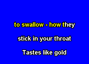 to swallow - how they

stick in your throat

Tastes like gold