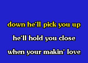 down he'll pick you up
he'll hold you close

when your makin' love