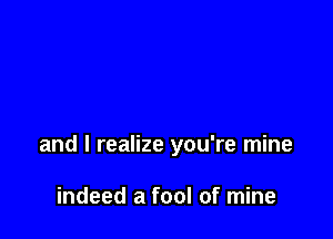 and I realize you're mine

indeed a fool of mine