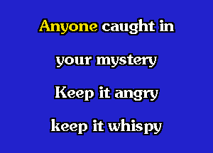 Anyone caught in
your mystery

Keep it angry

keep it whispy