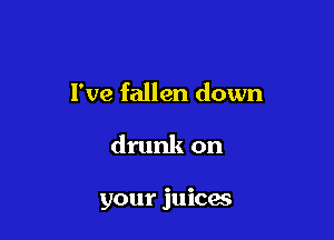 I've fallen down

drunk on

your juicas
