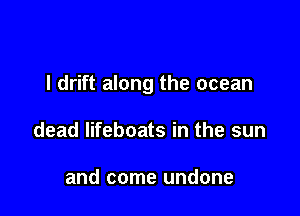 l drift along the ocean

dead lifeboats in the sun

and come undone