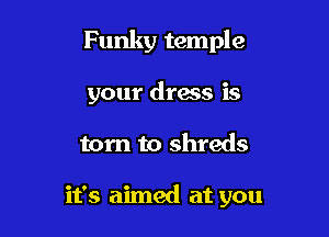 Funky temple

your dress is
torn to shreds

it's aimed at you