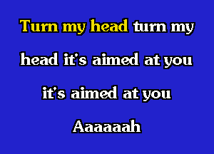 Turn my head turn my
head it's aimed at you
it's aimed at you

Aaaaaah