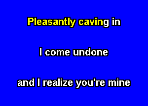 Pleasantly caving in

I come undone

and I realize you're mine