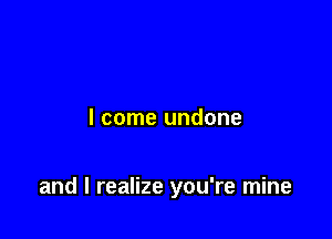 I come undone

and I realize you're mine