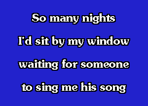 So many nights
I'd sit by my window
waiting for someone

to sing me his song