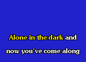 Alone in the dark and

now you've come along