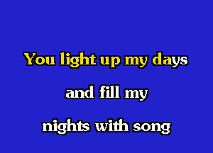 You light up my days

and fill my

nights with song