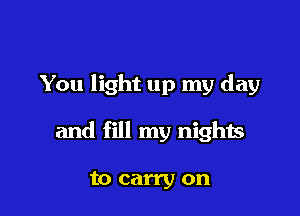 You light up my day

and fill my nights

to carry on