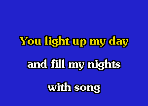 You light up my day

and fill my nights

with song