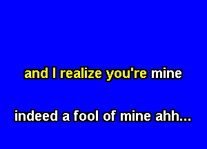and I realize you're mine

indeed a fool of mine ahh...