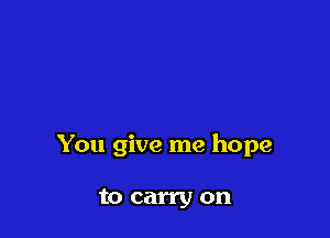 You give me hope

to carry on