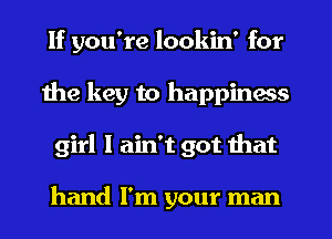 If you're lookin' for
the key to happiness
girl I ain't got that

hand I'm your man