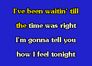 I've been waiiin' till
the time was right
I'm gonna tell you

how I feel tonight