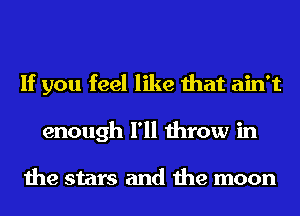 If you feel like that ain't
enough I'll throw in

the stars and the moon