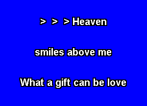 t t'Heaven

smiles above me

What a gift can he love