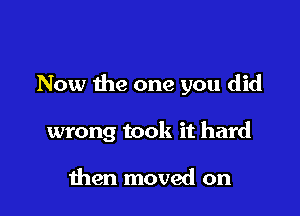 Now the one you did

wrong took it hard

then moved on