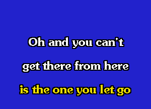 Oh and you can't

get there from here

is me one you let go