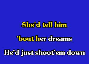 She'd tell him

'bout her dreams

He'd just shoot'em down
