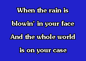 When the rain is
blowin' in your face

And me whole world

is on your case