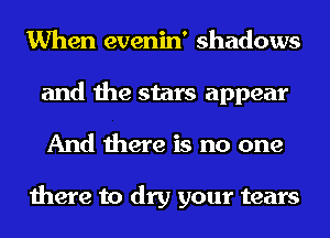 When evenin' shadows
and the stars appear
And there is no one

there to dry your tears