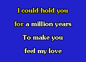 I could hold you

for a million years

To make you

feel my love