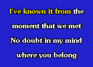 I've known it from the
moment that we met
No doubt in my mind

where you belong