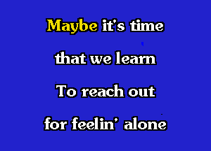 Maybe it's time

that we learn
To reach out

for feelin' alone